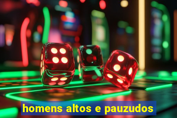 homens altos e pauzudos